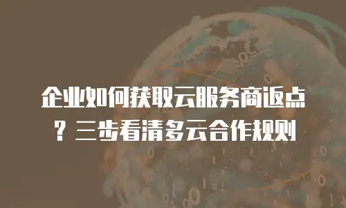 企业如何获取云服务商返点？三步看清多云合作规则