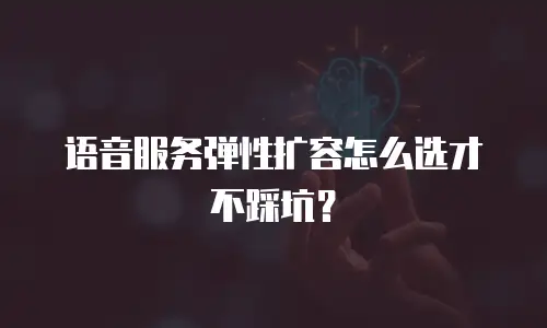 语音服务弹性扩容怎么选才不踩坑？