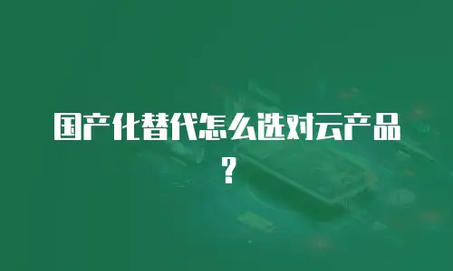国产化替代怎么选对云产品？