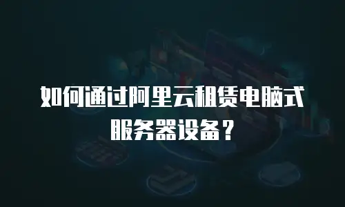 如何通过阿里云租赁电脑式服务器设备？