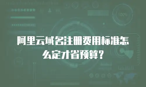 阿里云域名注册费用标准怎么定才省预算？