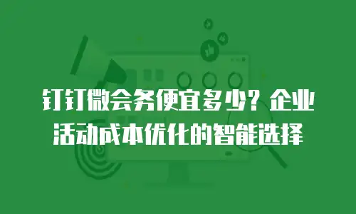 钉钉微会务便宜多少？企业活动成本优化的智能选择