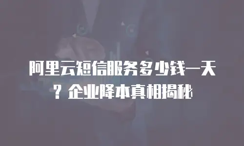 阿里云短信服务多少钱一天？企业降本真相揭秘