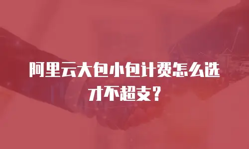 阿里云大包小包计费怎么选才不超支？