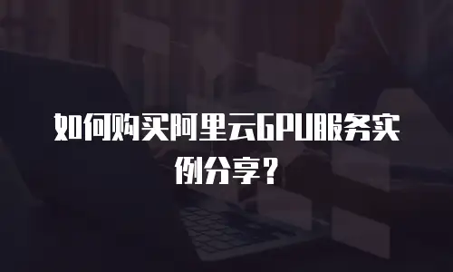 如何购买阿里云GPU服务实例分享？