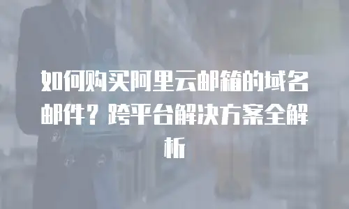 如何购买阿里云邮箱的域名邮件？跨平台解决方案全解析