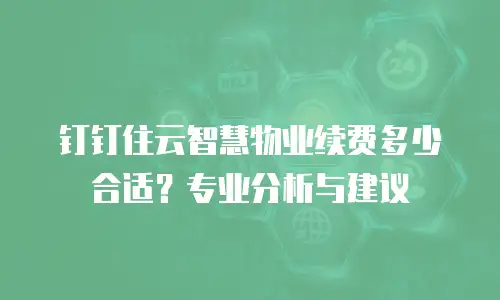 钉钉住云智慧物业续费多少合适？专业分析与建议