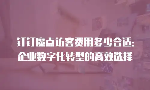 钉钉魔点访客费用多少合适：企业数字化转型的高效选择
