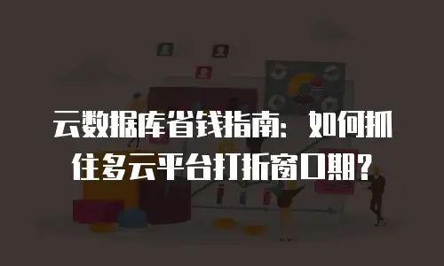 云数据库省钱指南：如何抓住多云平台打折窗口期？