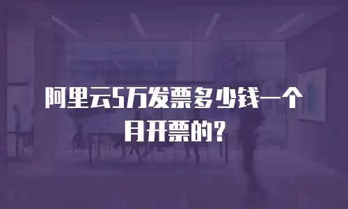 阿里云5万发票多少钱一个月开票的？