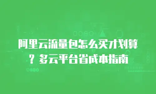 阿里云流量包怎么买才划算？多云平台省成本指南