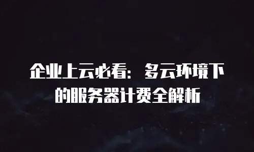 企业上云必看：多云环境下的服务器计费全解析