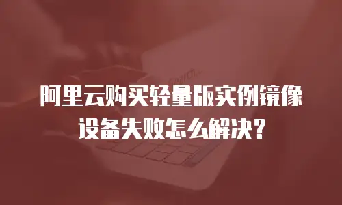 阿里云购买轻量版实例镜像设备失败怎么解决？