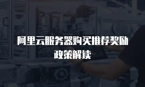 阿里云服务器购买推荐奖励政策解读