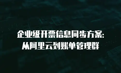 企业级开票信息同步方案：从阿里云到账单管理群