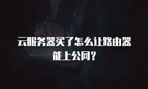 云服务器买了怎么让路由器能上公网？