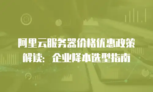 阿里云服务器价格优惠政策解读：企业降本选型指南