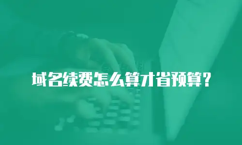 域名续费怎么算才省预算？