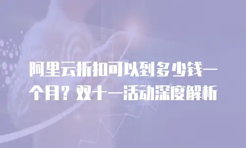 阿里云折扣可以到多少钱一个月？双十一活动深度解析