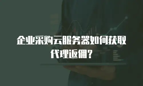 企业采购云服务器如何获取代理返佣？
