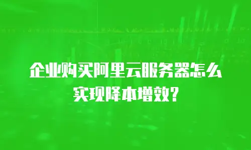 企业购买阿里云服务器怎么实现降本增效？