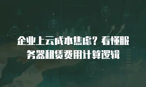 企业上云成本焦虑？看懂服务器租赁费用计算逻辑