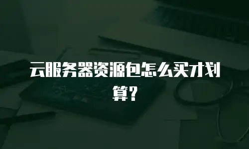 云服务器资源包怎么买才划算？