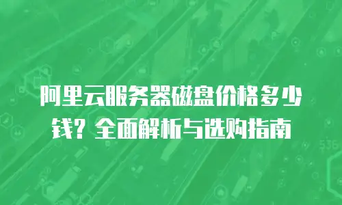 阿里云服务器磁盘价格多少钱？全面解析与选购指南