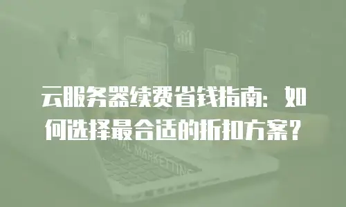 云服务器续费省钱指南：如何选择最合适的折扣方案？