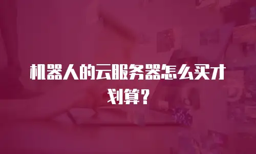 机器人的云服务器怎么买才划算？