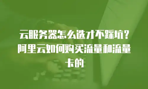 云服务器怎么选才不踩坑？阿里云如何购买流量和流量卡的