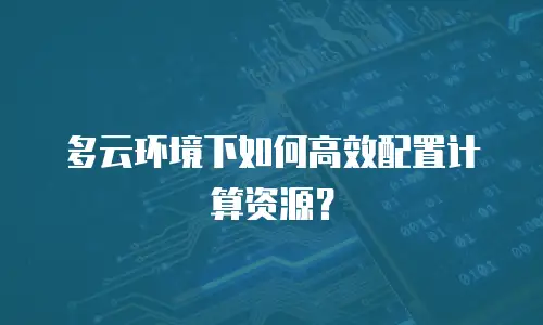 多云环境下如何高效配置计算资源？