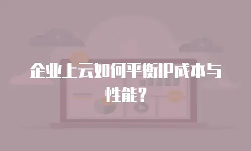 企业上云如何平衡IP成本与性能？