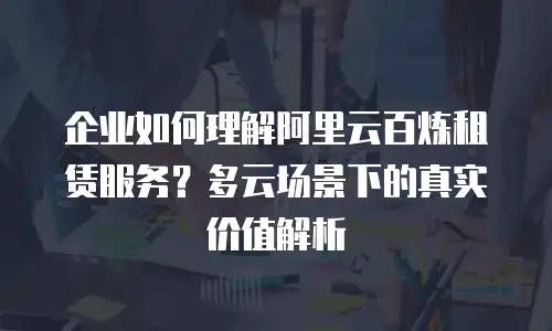 企业如何理解阿里云百炼租赁服务？多云场景下的真实价值解析