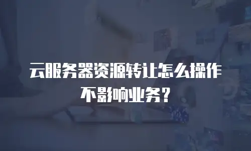 云服务器资源转让怎么操作不影响业务？