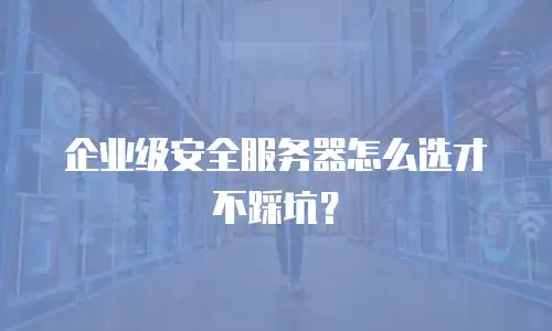 企业级安全服务器怎么选才不踩坑？
