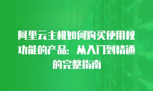 阿里云主机如何购买使用权功能的产品：从入门到精通的完整指南