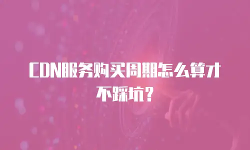 CDN服务购买周期怎么算才不踩坑？