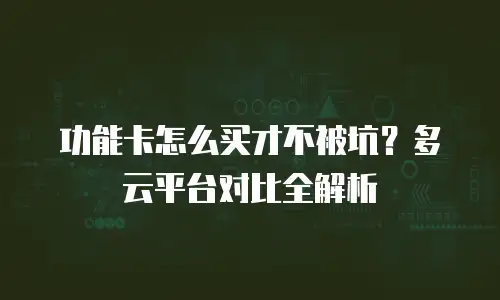 功能卡怎么买才不被坑？多云平台对比全解析