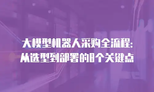 大模型机器人采购全流程：从选型到部署的8个关键点