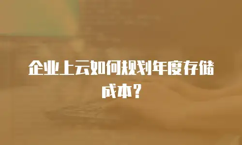 企业上云如何规划年度存储成本？
