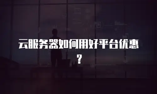 云服务器如何用好平台优惠？