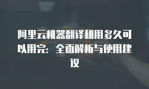 阿里云机器翻译租用多久可以用完：全面解析与使用建议