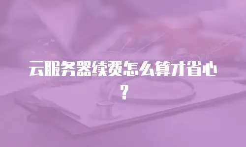 云服务器续费怎么算才省心？
