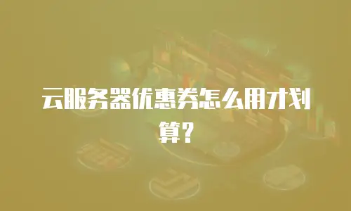 云服务器优惠券怎么用才划算？