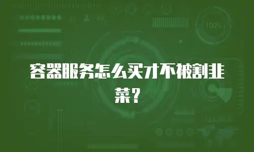容器服务怎么买才不被割韭菜？