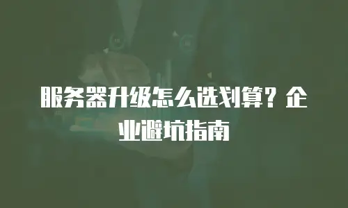 服务器升级怎么选划算？企业避坑指南