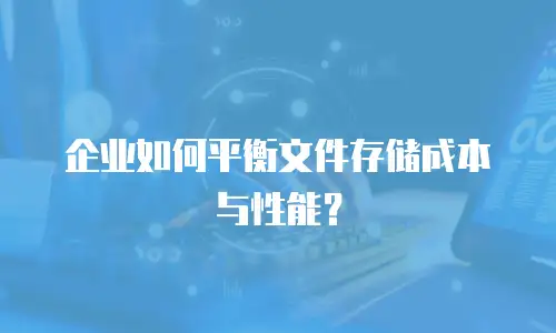 企业如何平衡文件存储成本与性能？