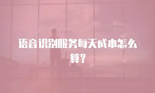 语音识别服务每天成本怎么算？
