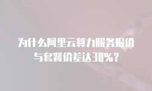 为什么阿里云算力服务报价与套餐价差达30%？